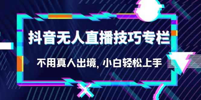 （7159期）抖音无人直播技巧专栏，不用真人出境，小白轻松上手（27节）-咩咩网络