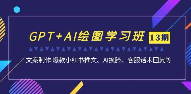 （7157期）GPT+AI绘图学习班【13期更新】 文案制作 爆款小红书推文、AI换脸、客服话术-咩咩网络