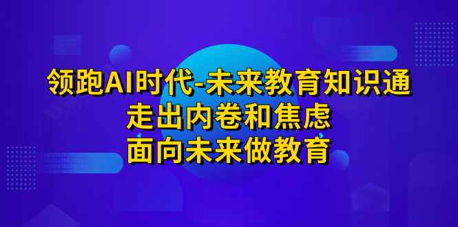 （7156期）领跑·AI时代-未来教育·知识通：走出内卷和焦虑，面向未来做教育-咩咩网络