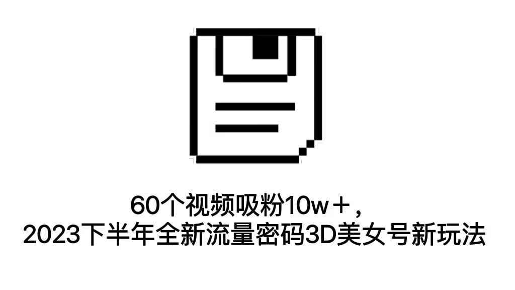 （7139期）60个视频吸粉10w＋，2023下半年全新流量密码3D美女号新玩法（教程+资源）-咩咩网络
