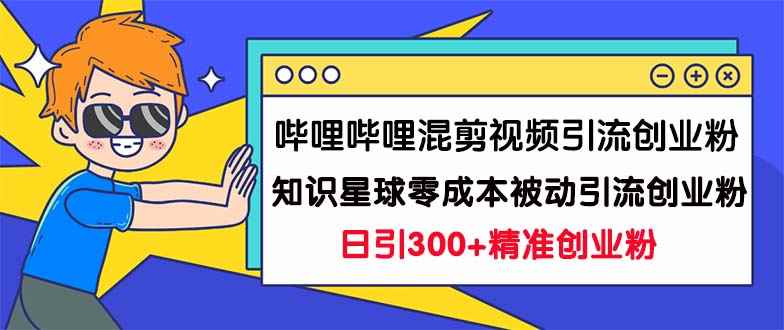 （7138期）哔哩哔哩混剪视频引流创业粉日引300+知识星球零成本被动引流创业粉一天300+-咩咩网络