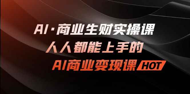 （7135期）AI·商业生财实操课：人人都能上手的AI·商业变现课-咩咩网络