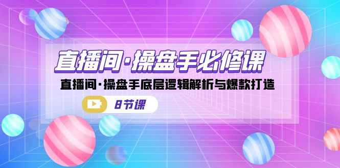 （7133期）直播间·操盘手必修课：直播间·操盘手底层逻辑解析与爆款打造（8节课）-咩咩网络