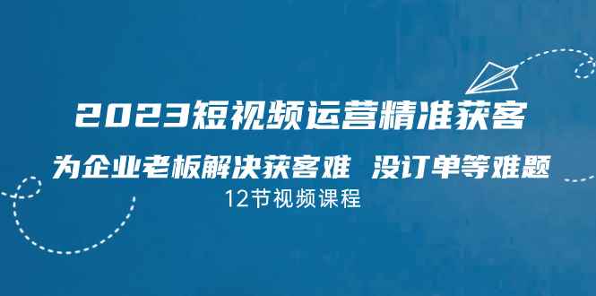 （7130期）2023短视频·运营精准获客，为企业老板解决获客难 没订单等难题（12节课）-咩咩网络