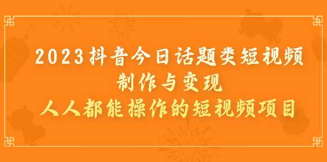 （7123期）2023抖音今日话题类短视频制作与变现，人人都能操作的短视频项目-咩咩网络