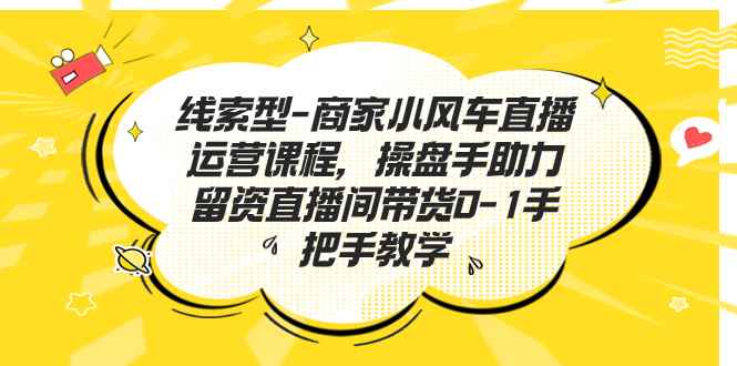 （7119期）线索型-商家小风车直播运营课程，操盘手助力留资直播间带货0-1手把手教学-咩咩网络
