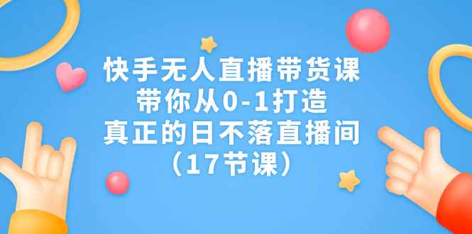 （7118期）快手无人直播带货课，带你从0-1打造，真正的日不落直播间（17节课）-咩咩网络