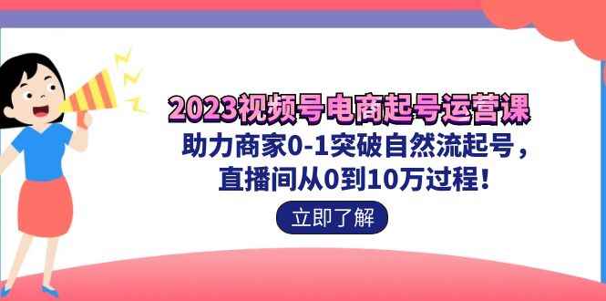 （7110期）2023视频号-电商起号运营课 助力商家0-1突破自然流起号 直播间从0到10w过程-咩咩网络