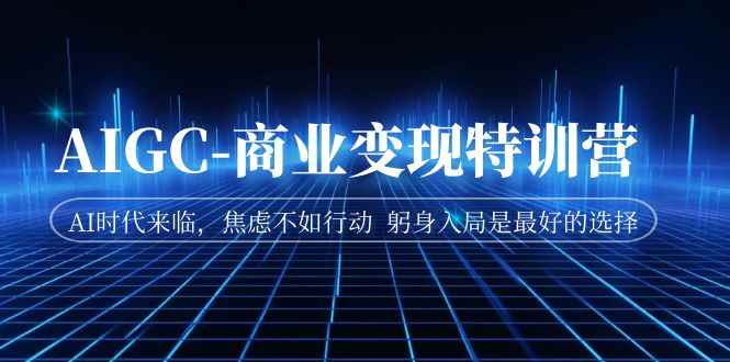 （7105期）AIGC-商业变现特训营  AI时代来临，焦虑不如行动  躬身入局是最好的选择-咩咩网络