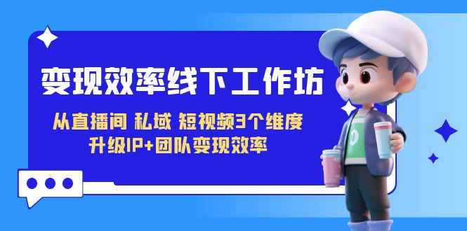 （7095期）变现-效率线下工作坊，从直播间、私域、短视频3个维度 升级IP+团队变现效率-咩咩网络