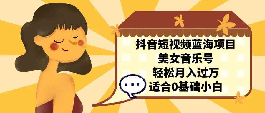 （7083期）抖音短视频蓝海项目，美女音乐号，轻松月入过万 适合小白（教程+100G素材）-咩咩网络