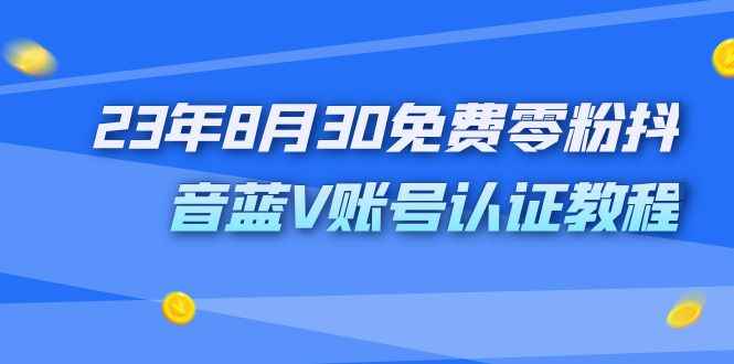 （7073期）外面收费1980的23年8月30免费零粉抖音蓝V账号认证教程-咩咩网络
