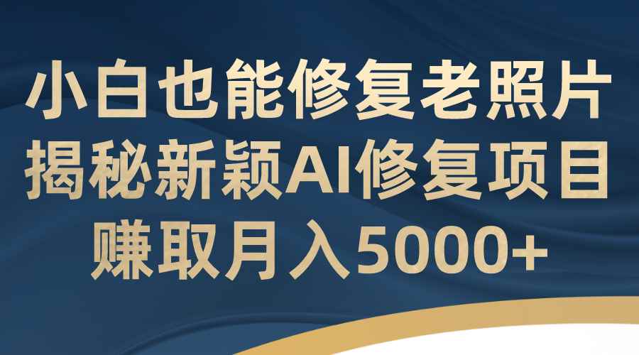 （7072期）小白也能修复老照片！揭秘新颖AI修复项目，赚取月入5000+-咩咩网络