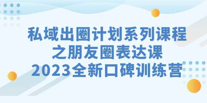 （7065期）私域-出圈计划系列课程之朋友圈-表达课，2023全新口碑训练营-咩咩网络