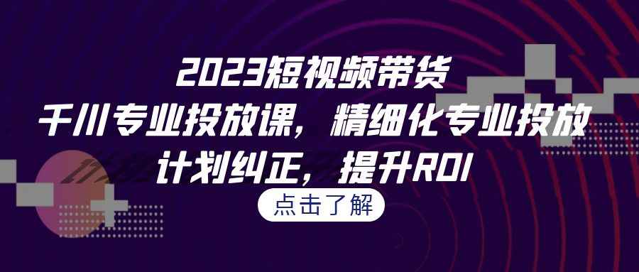 （7054期）2023短视频带货-千川专业投放课，精细化专业投放，计划纠正，提升ROI-咩咩网络
