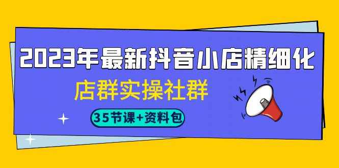 （7042期）2023年最新抖音小店精细化-店群实操社群（35节课+资料包）-咩咩网络