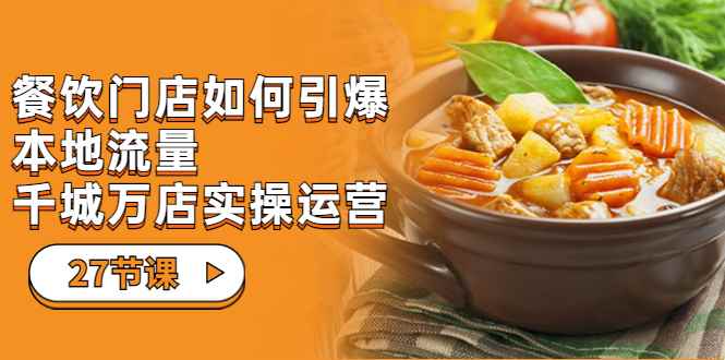 （7040期）餐饮门店-如何引爆本地流量，千城万店实操运营（27节视频课）-咩咩网络