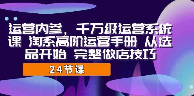 （7029期）运营·内参 千万级·运营系统课 淘系高阶运营手册 从选品开始 完整做店技巧-咩咩网络