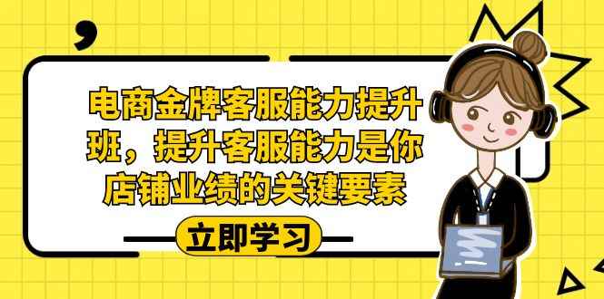 （7028期）电商-金牌客服能力-提升班，提升客服能力是你店铺业绩的关键要素！-咩咩网络