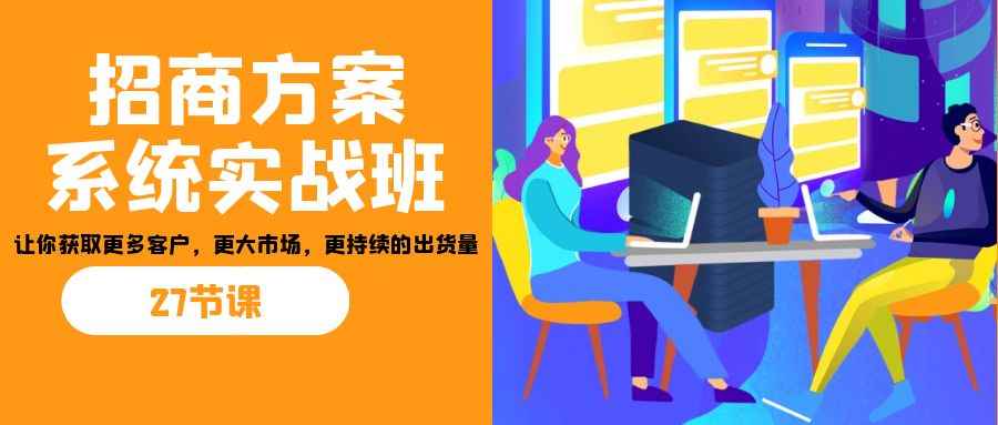 （7004期）招商·方案系统实战班：让你获取更多客户，更大市场，更持续的出货量(27节)-咩咩网络