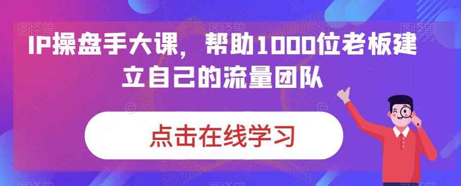 （6997期）IP-操盘手大课，帮助1000位老板建立自己的流量团队（13节课）-咩咩网络