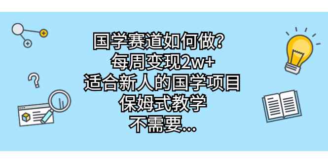 （6976期）国学赛道如何做？每周变现2w+，适合新人的国学项目，保姆式教学，不需要…-咩咩网络