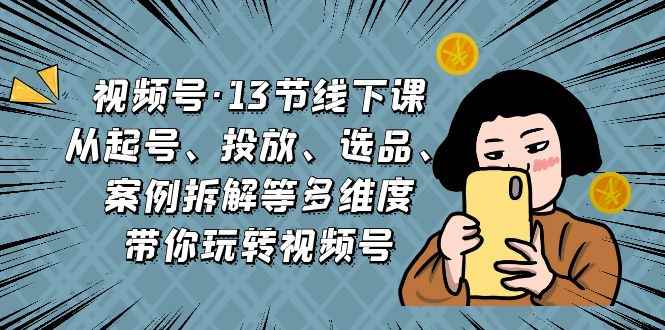 （6967期）视频号·13节线下课，从起号、投放、选品、案例拆解等多维度带你玩转视频号-咩咩网络