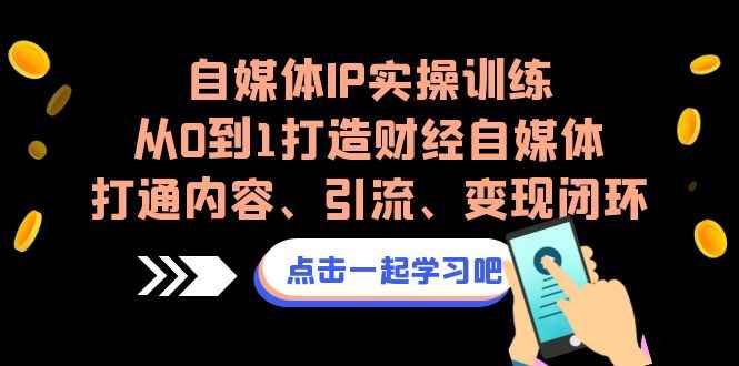 （6968期）自媒体IP实操训练，从0到1打造财经自媒体，打通内容、引流、变现闭环-咩咩网络