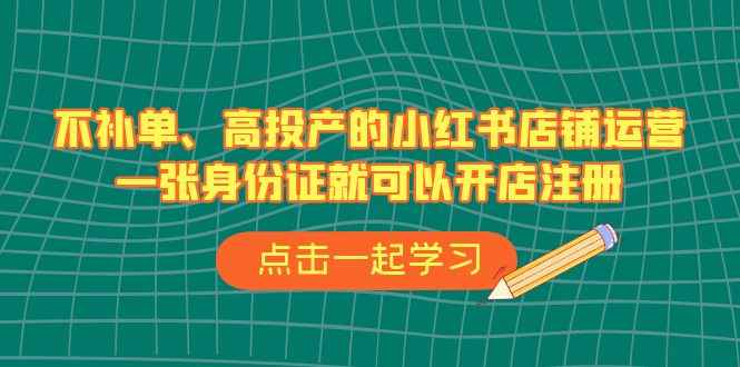（6959期）不补单、高投产的小红书店铺运营，一张身份证就可以开店注册（33节课）-咩咩网络