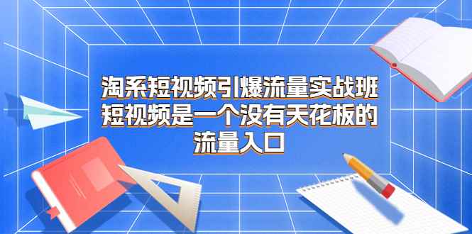 （6956期）淘系短视频引爆流量实战班，短视频是一个没有天花板的流量入口-咩咩网络
