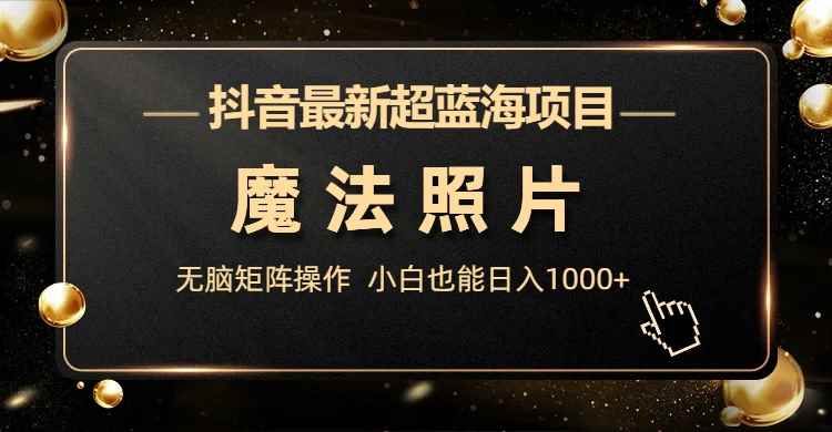（6951期）抖音最新超蓝海项目，魔法照片，无脑矩阵操作，小白也能日入1000+-咩咩网络