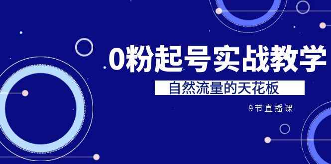 （6945期）某收费培训7-8月课程：0粉起号实战教学，自然流量的天花板（9节）-咩咩网络