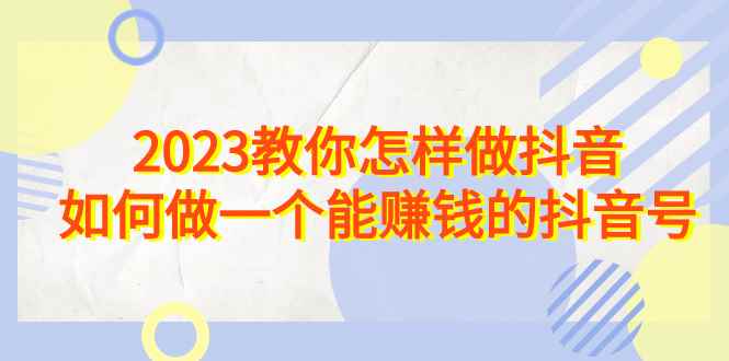 （6932期）2023教你怎样做抖音，如何做一个能赚钱的抖音号（22节课）-咩咩网络