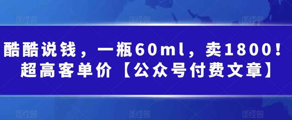 （6919期）酷酷说钱，一瓶60ml，卖1800！|超高客单价【公众号付费文章】-咩咩网络