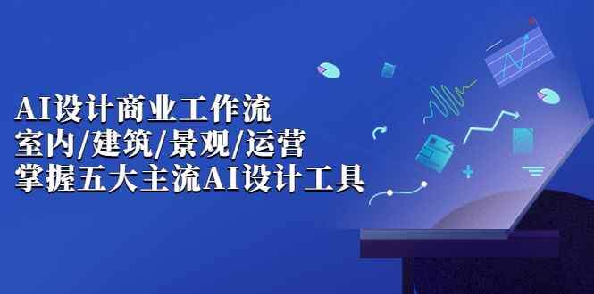 （6904期）AI设计商业·工作流，室内·建筑·景观·运营，掌握五大主流AI设计工具-咩咩网络