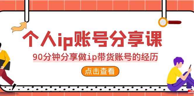 （6891期）2023个人ip账号分享课，90分钟分享做ip带货账号的经历-咩咩网络