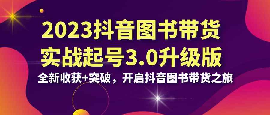 （6889期）2023抖音 图书带货实战起号3.0升级版：全新收获+突破，开启抖音图书带货…-咩咩网络