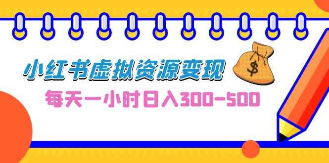 （6887期）0成本副业项目，每天一小时日入300-500，小红书虚拟资源变现（教程+素材）-咩咩网络