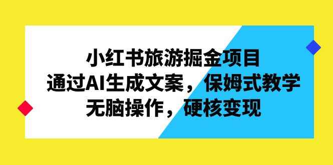 （6886期）小红书旅游掘金项目，通过AI生成文案，保姆式教学，无脑操作，硬核变现-咩咩网络