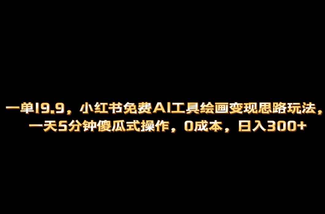 （6839期）小红书免费AI工具绘画变现玩法，一天5分钟傻瓜式操作，0成本日入300+-咩咩网络
