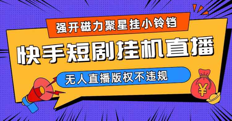 （6825期）快手短剧无人直播强开磁力聚星挂小铃铛（教程+素材）-咩咩网络