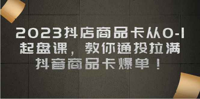 （6808期）2023抖店商品卡从0-1 起盘课，教你通投拉满，抖音商品卡爆单！-咩咩网络