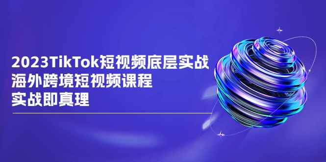 （6797期）2023TikTok-短视频底层实战，海外跨境短视频课程，实战即真理-咩咩网络