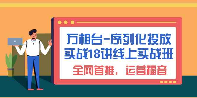 （6795期）万相台-序列化 投放实战18讲线上实战班，全网首推，运营福音！-咩咩网络