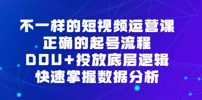 （6768期）不一样的短视频 运营课，正确的起号流程，DOU+投放底层逻辑，快速掌握数…-咩咩网络