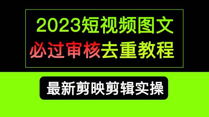 （6763期）2023短视频和图文必过审核去重教程，剪映剪辑去重方法汇总实操，搬运必学-咩咩网络