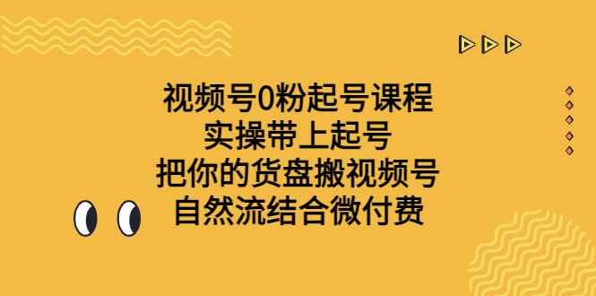 （6749期）视频号0粉起号课程 实操带上起号 把你的货盘搬视频号 自然流结合微付费-咩咩网络
