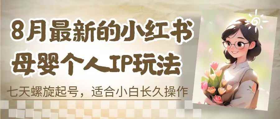 （6731期）8月最新的小红书母婴个人IP玩法，七天螺旋起号 小白长久操作(附带全部教程)-咩咩网络
