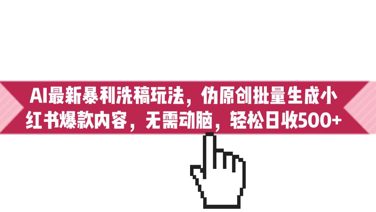 （6727期）AI最新暴利洗稿玩法，伪原创批量生成小红书爆款内容，无需动脑，日收500+-咩咩网络