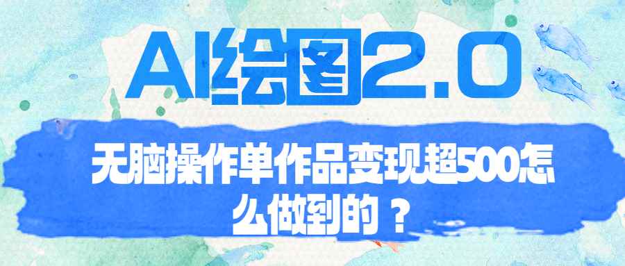 （6726期）AI绘图2.0无脑操作单作品变现超500怎么做到的？-咩咩网络